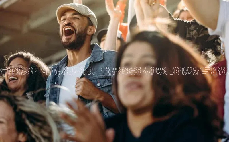 全球视野下的竞技盛事：世界球类运动赛事的魅力与挑战